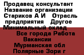 Продавец-консультант › Название организации ­ Стариков А.И › Отрасль предприятия ­ Другое › Минимальный оклад ­ 14 000 - Все города Работа » Вакансии   . Мурманская обл.,Полярные Зори г.